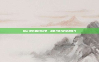 DNF复仇者刷图攻略，揭秘其强大的刷图能力