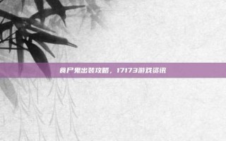 食尸鬼出装攻略，17173游戏资讯