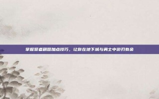 掌握贤者刷图加点技巧，让你在地下城与勇士中游刃有余