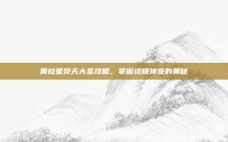 奥拉星焚天大圣攻略，掌握终极神宠的奥秘