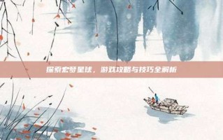 探索宏梦星球，游戏攻略与技巧全解析