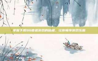 掌握下载QQ音速游戏的秘籍，让你畅享游戏乐趣
