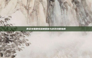 西梁女国剧情深度解析与游戏攻略指南