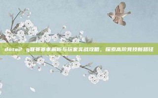 dota2 g联赛赛事解析与玩家实战攻略，探索高阶竞技新路径