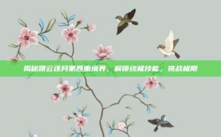 揭秘蹑云逐月第四重境界，解锁终极技能，挑战极限