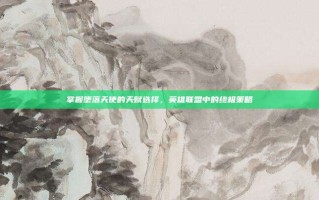 掌握堕落天使的天赋选择，英雄联盟中的终极策略