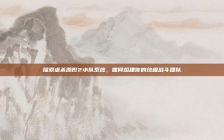 探索虐杀原形2小队系统，如何组建你的终极战斗团队