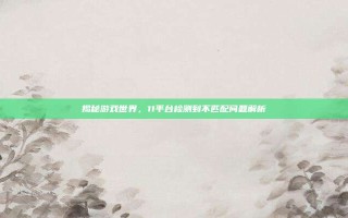 揭秘游戏世界，11平台检测到不匹配问题解析