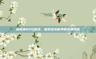 超拟真RPG游戏，探索虚拟世界的无限可能
