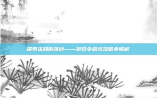 探索未知的旅途——游戏令路线攻略全解析