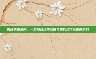 揭秘侠道金刚，一款融合经典武侠与现代动作元素的游戏