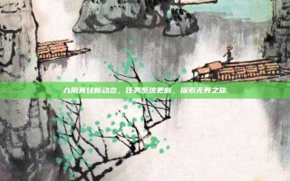 九阴真经新动态，任务系统更新，探索无界之旅