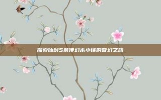 探索仙剑5前传幻木小径的奇幻之旅