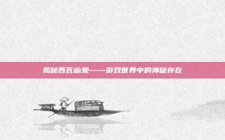 揭秘西瓦幽鬼——游戏世界中的神秘存在