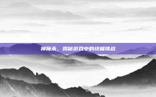 神魔杀，揭秘游戏中的终极挑战