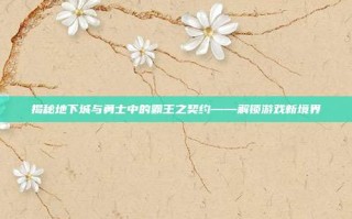 揭秘地下城与勇士中的霸王之契约——解锁游戏新境界