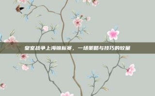 皇室战争上海锦标赛，一场策略与技巧的较量