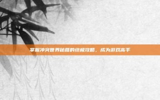 掌握冲突世界秘籍的终极攻略，成为游戏高手