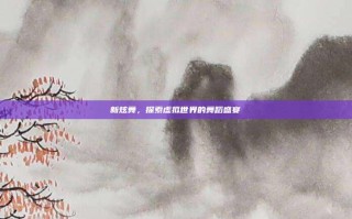 新炫舞，探索虚拟世界的舞蹈盛宴
