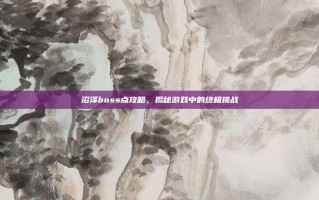 沼泽boss点攻略，揭秘游戏中的终极挑战
