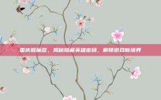 国庆版魔怨，揭秘隐藏英雄密码，解锁游戏新境界
