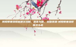 阴阳师寒绯樱林通关攻略，步步为营，奖励拿满-阴阳师寒绯樱林怎么走