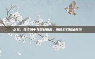 剑三，在诗词中与药材邂逅，解锁游戏玩法新境