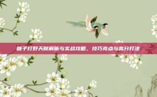 瞎子打野天赋解析与实战攻略，技巧亮点与高分打法