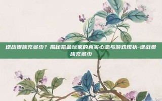 逆战贵族充多少？揭秘氪金玩家的真实心态与游戏现状-逆战贵族充多少