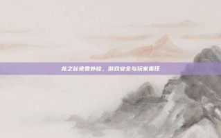 龙之谷免费外挂，游戏安全与玩家责任