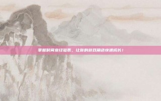 掌握时间宠经验表，让你的游戏角色快速成长！