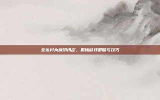 全运村为姚明拼床，揭秘游戏策略与技巧