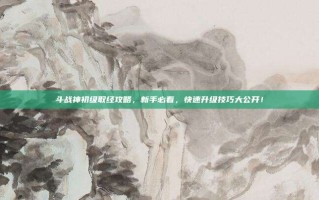 斗战神初级取经攻略，新手必看，快速升级技巧大公开！