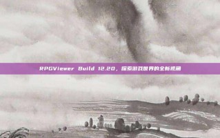 RPGViewer Build 12.20，探索游戏世界的全新视角