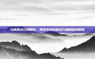 九阴真经江湖明俊，博弈中绽放的战力巅峰路线解析