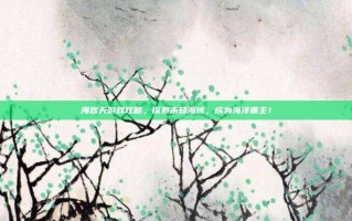海容天游戏攻略，探索未知海域，成为海洋霸主！