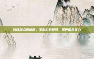 斩魂加点模拟器，掌握游戏技巧，提升角色实力