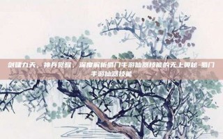 剑啸九天，神兵觉醒，深度解析蜀门手游仙器技能的无上奥秘-蜀门手游仙器技能