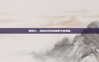 星陨ht，揭秘游戏内隐藏的宇宙奥秘