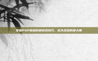 掌握PSP炮塔防御游戏技巧，成为无敌防御大师