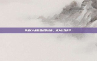 掌握CF杀敌图标的秘密，成为游戏高手！