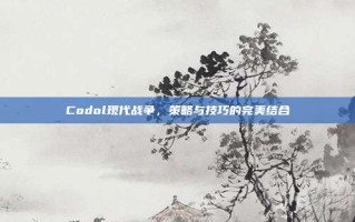 Codol现代战争，策略与技巧的完美结合