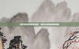 月影传说正剧情攻略，揭开古老秘密的钥匙