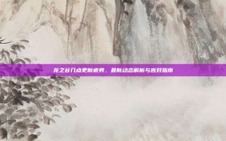 龙之谷几点更新疲劳，最新动态解析与应对指南