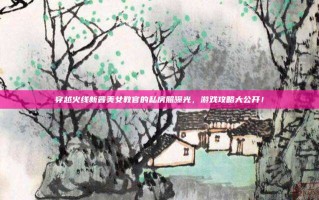穿越火线新晋美女教官的私房照曝光，游戏攻略大公开！