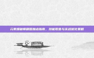 元素爆破师刷图加点指南，技能取舍与实战优化策略