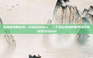 穿越虚拟的彩虹—彩虹论坛Box，一个五彩斑斓的数字乌托邦-彩虹论坛box