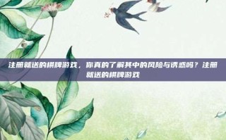 注册就送的棋牌游戏，你真的了解其中的风险与诱惑吗？注册就送的棋牌游戏