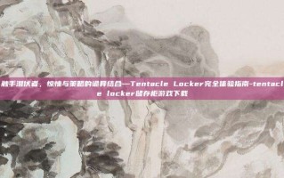 触手潜伏者，惊悚与策略的诡异结合—Tentacle Locker完全体验指南-tentacle locker储存柜游戏下载