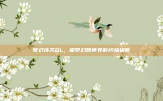 梦幻情天OL，探索幻想世界的终极指南